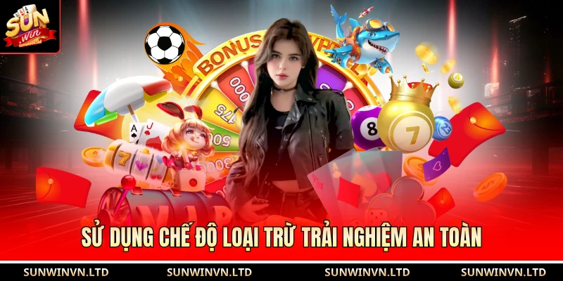 Chơi có trách nhiệm SUN WIN 4 Sử dụng chế độ loại trừ trải nghiệm an toàn